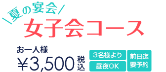 夏の宴会 女子会コース お一人様3,500円 3名様より 前日までの要予約